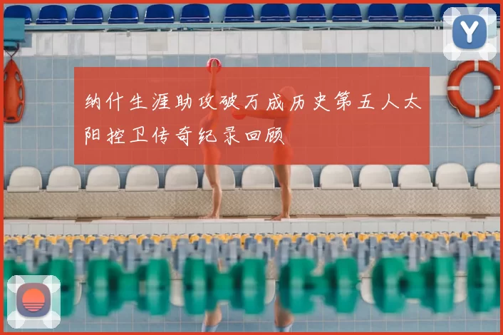 纳什生涯助攻破万成历史第五人太阳控卫传奇纪录回顾