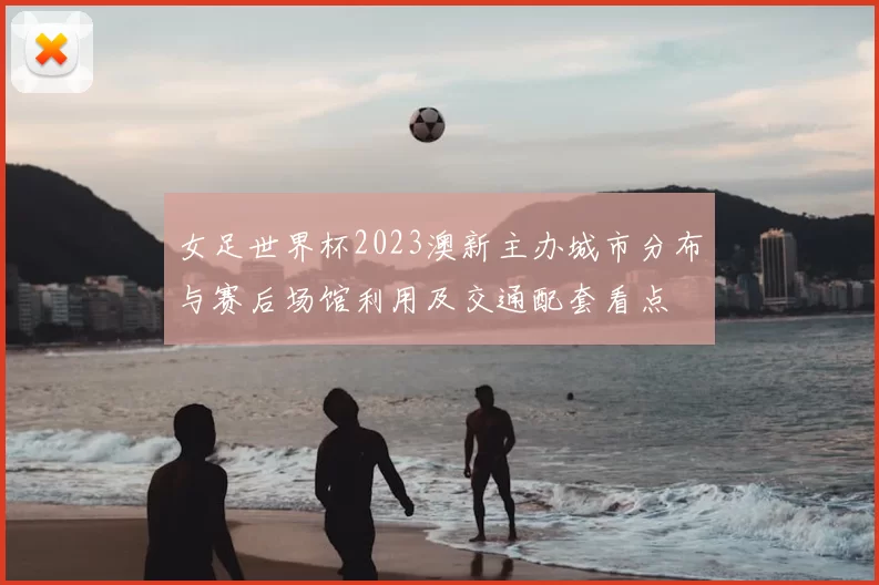 女足世界杯2023澳新主办城市分布与赛后场馆利用及交通配套看点