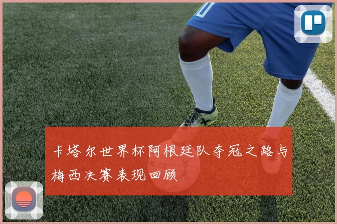 卡塔尔世界杯阿根廷队夺冠之路与梅西决赛表现回顾