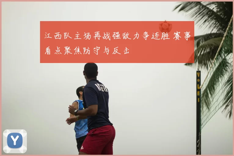 江西队主场再战强敌力争连胜 赛事看点聚焦防守与反击