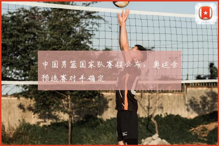 中国男篮国家队赛程公布，奥运会预选赛对手确定