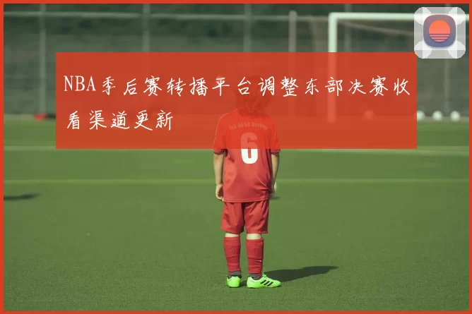 NBA季后赛转播平台调整东部决赛收看渠道更新
