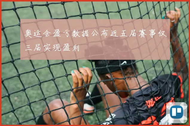 奥运会盈亏数据公布近五届赛事仅三届实现盈利