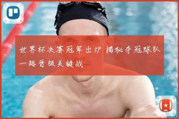 世界杯决赛冠军出炉 揭秘夺冠球队一路晋级关键战