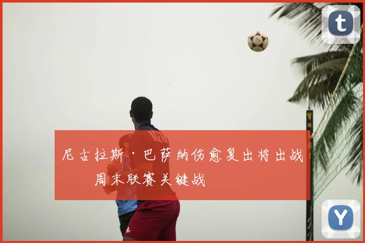 尼古拉斯·巴萨纳伤愈复出将出战本周末联赛关键战