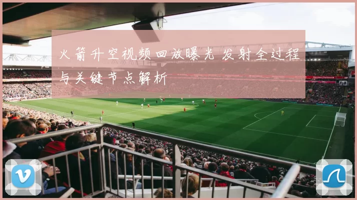 火箭升空视频回放曝光 发射全过程与关键节点解析