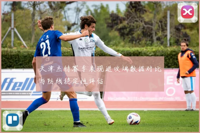 天津杰特赛季表现进攻端数据对比与防线稳定性评估