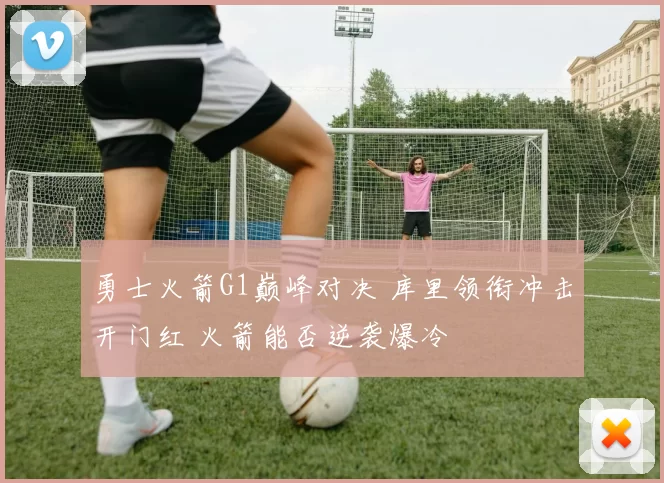 勇士火箭G1巅峰对决 库里领衔冲击开门红 火箭能否逆袭爆冷