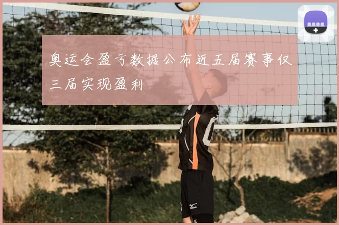 奥运会盈亏数据公布近五届赛事仅三届实现盈利