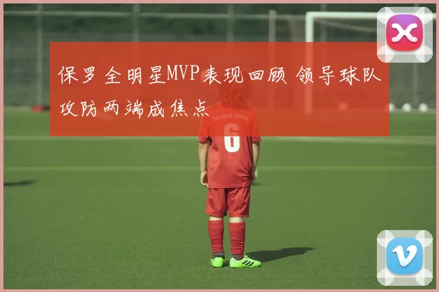 保罗全明星MVP表现回顾 领导球队攻防两端成焦点