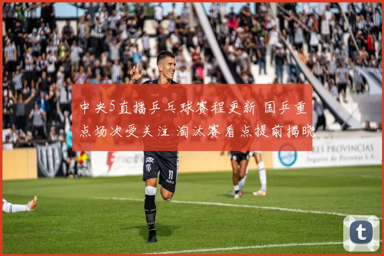 中央5直播乒乓球赛程更新 国乒重点场次受关注 淘汰赛看点提前揭晓