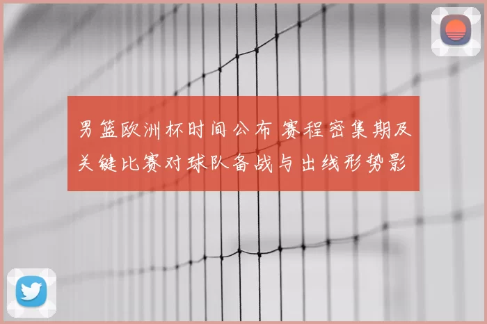 男篮欧洲杯时间公布 赛程密集期及关键比赛对球队备战与出线形势影响