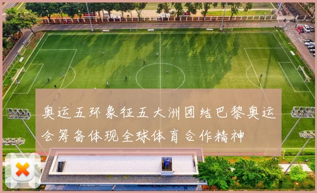 奥运五环象征五大洲团结巴黎奥运会筹备体现全球体育合作精神