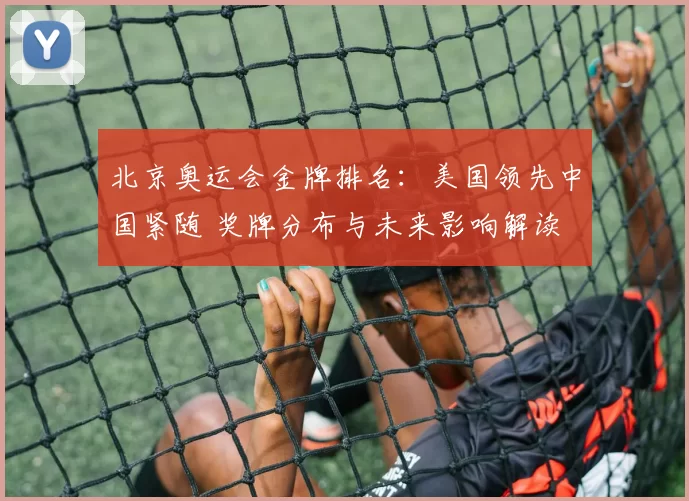 北京奥运会金牌排名：美国领先中国紧随 奖牌分布与未来影响解读