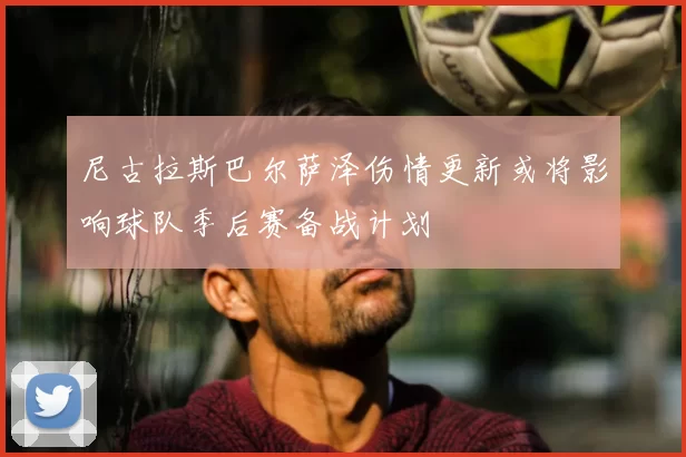 尼古拉斯巴尔萨泽伤情更新或将影响球队季后赛备战计划