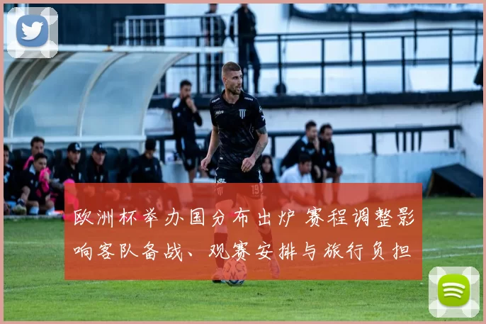 欧洲杯举办国分布出炉 赛程调整影响客队备战、观赛安排与旅行负担