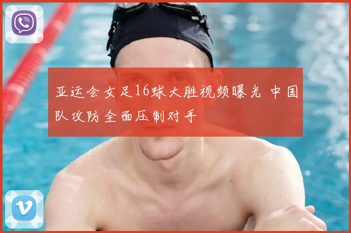 亚运会女足16球大胜视频曝光 中国队攻防全面压制对手