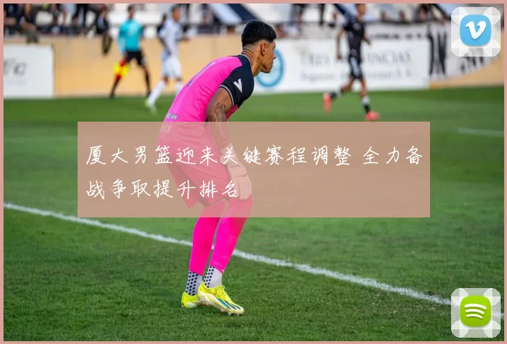 厦大男篮迎来关键赛程调整 全力备战争取提升排名