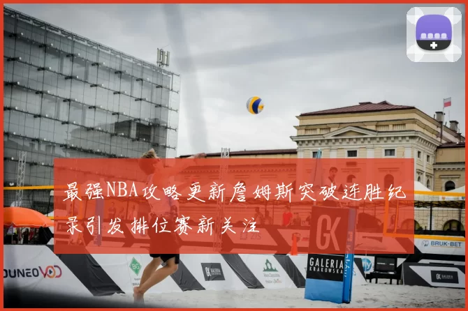 最强NBA攻略更新詹姆斯突破连胜纪录引发排位赛新关注