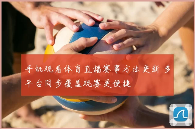 手机观看体育直播赛事方法更新 多平台同步覆盖观赛更便捷
