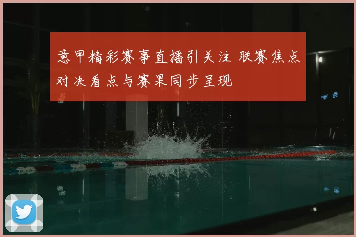 意甲精彩赛事直播引关注 联赛焦点对决看点与赛果同步呈现