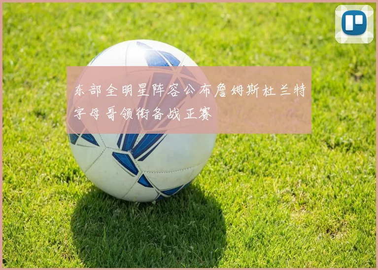 东部全明星阵容公布詹姆斯杜兰特字母哥领衔备战正赛