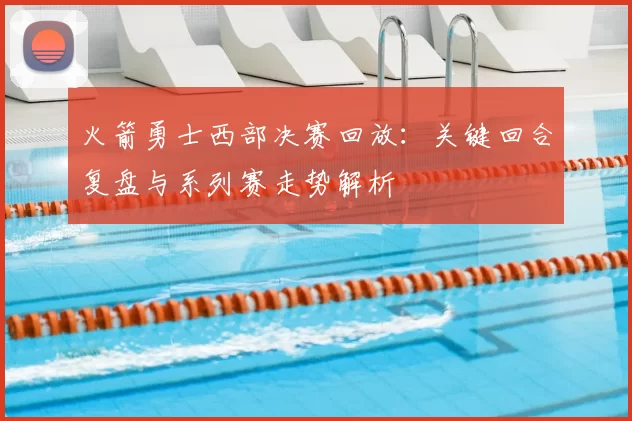 火箭勇士西部决赛回放：关键回合复盘与系列赛走势解析