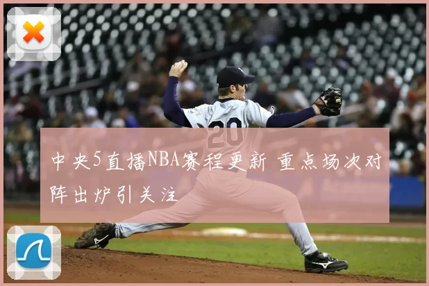 中央5直播NBA赛程更新 重点场次对阵出炉引关注
