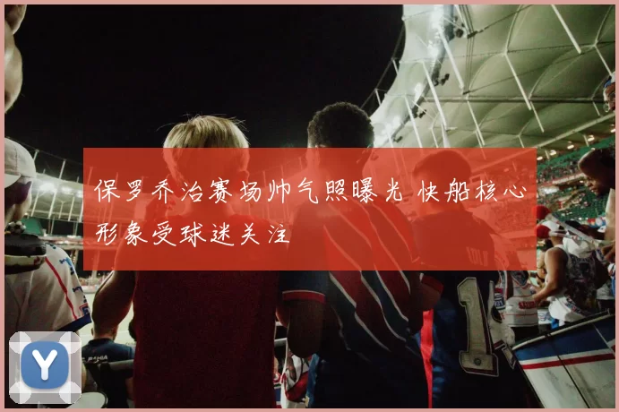 保罗乔治赛场帅气照曝光 快船核心形象受球迷关注