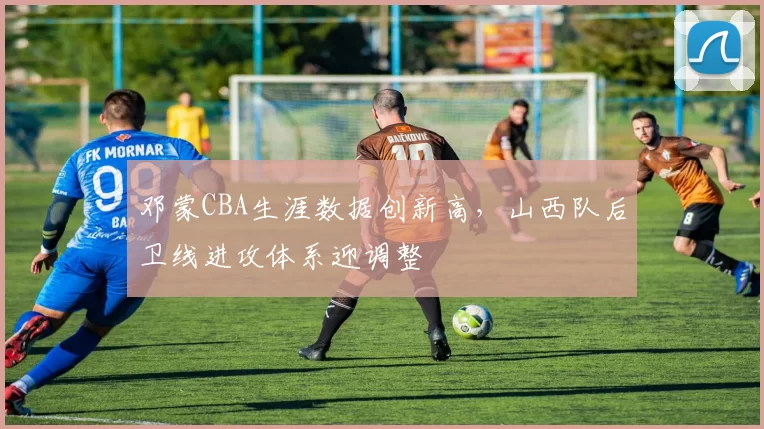 邓蒙CBA生涯数据创新高，山西队后卫线进攻体系迎调整