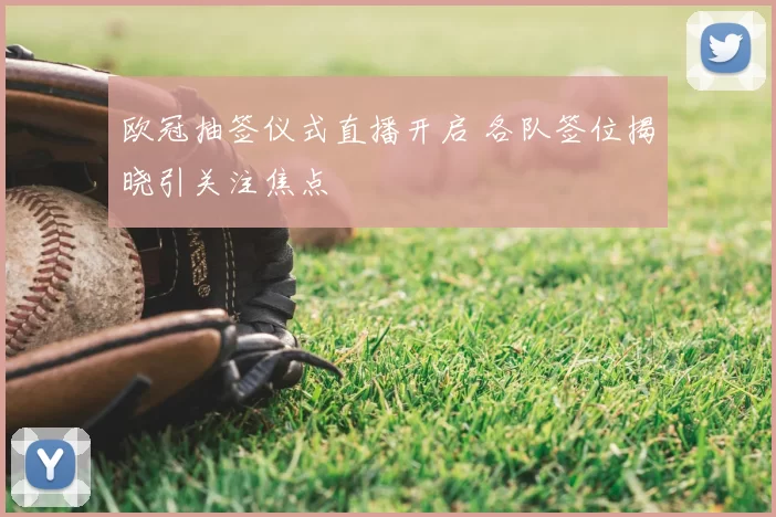 欧冠抽签仪式直播开启 各队签位揭晓引关注焦点